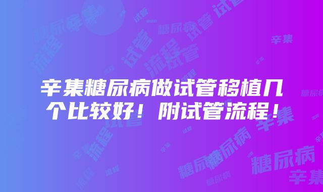 辛集糖尿病做试管移植几个比较好！附试管流程！