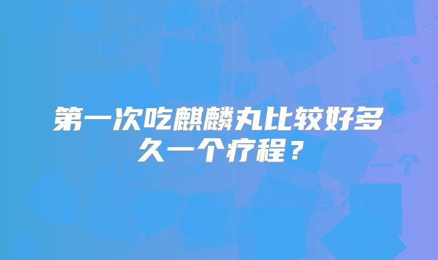 第一次吃麒麟丸比较好多久一个疗程？