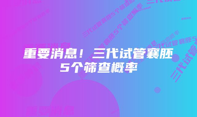 重要消息！三代试管襄胚5个筛查概率