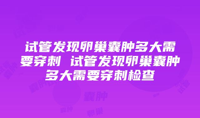 试管发现卵巢囊肿多大需要穿刺 试管发现卵巢囊肿多大需要穿刺检查