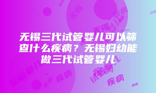 无锡三代试管婴儿可以筛查什么疾病？无锡妇幼能做三代试管婴儿