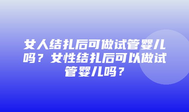 女人结扎后可做试管婴儿吗？女性结扎后可以做试管婴儿吗？