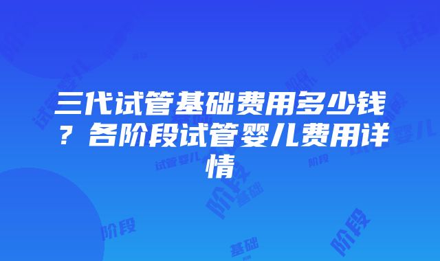 三代试管基础费用多少钱？各阶段试管婴儿费用详情