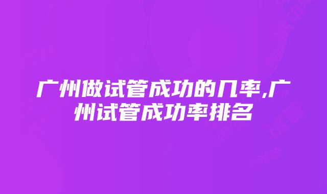 广州做试管成功的几率,广州试管成功率排名