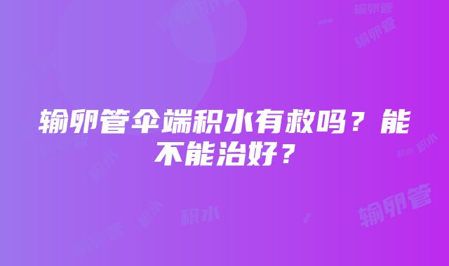 输卵管伞端积水有救吗？能不能治好？