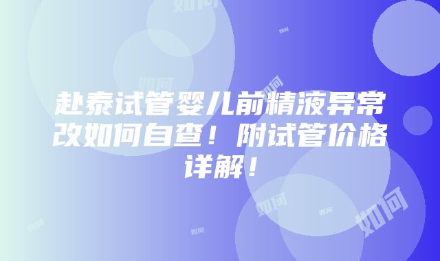 赴泰试管婴儿前精液异常改如何自查！附试管价格详解！