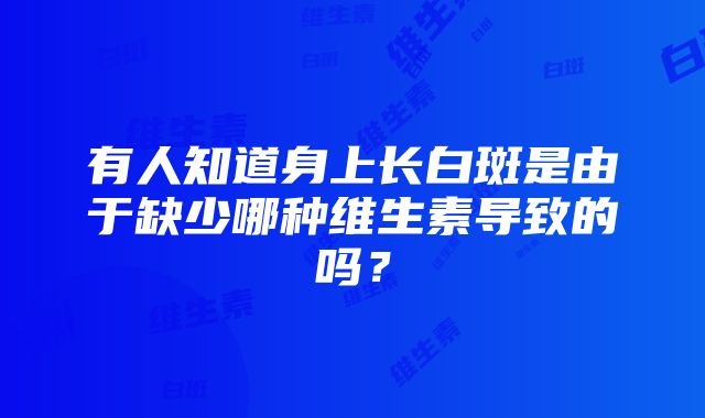 有人知道身上长白斑是由于缺少哪种维生素导致的吗？