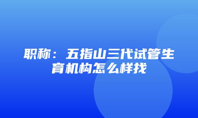 职称：五指山三代试管生育机构怎么样找