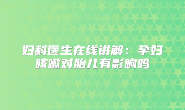 妇科医生在线讲解：孕妇咳嗽对胎儿有影响吗