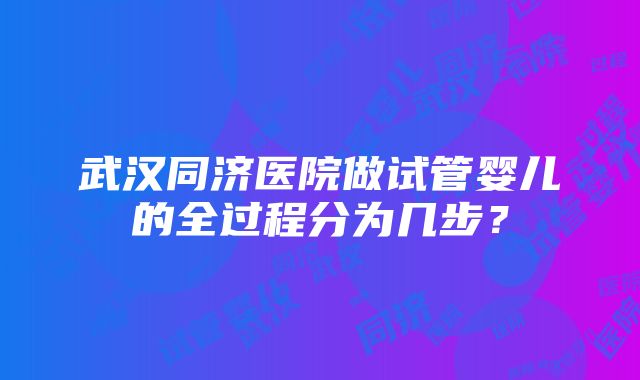 武汉同济医院做试管婴儿的全过程分为几步？