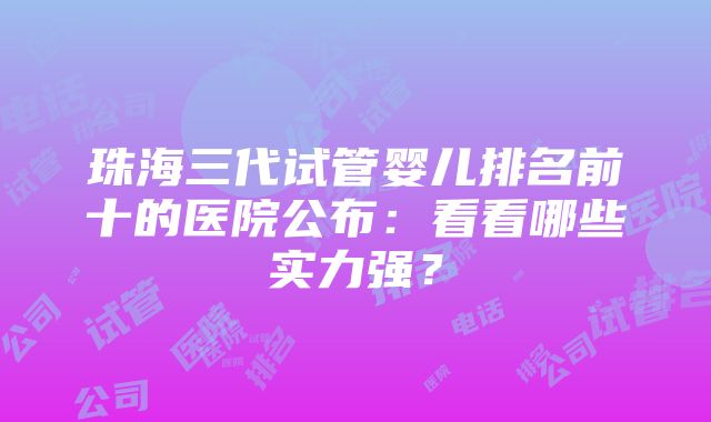 珠海三代试管婴儿排名前十的医院公布：看看哪些实力强？