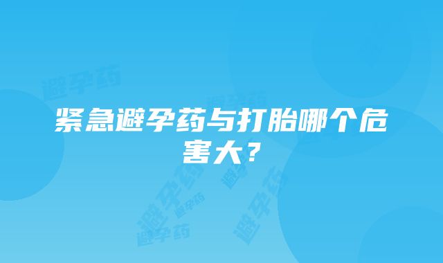 紧急避孕药与打胎哪个危害大？