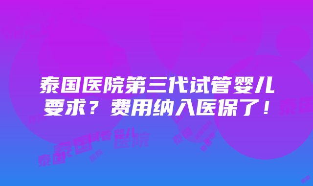 泰国医院第三代试管婴儿要求？费用纳入医保了！