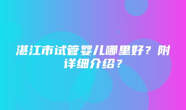 湛江市试管婴儿哪里好？附详细介绍？