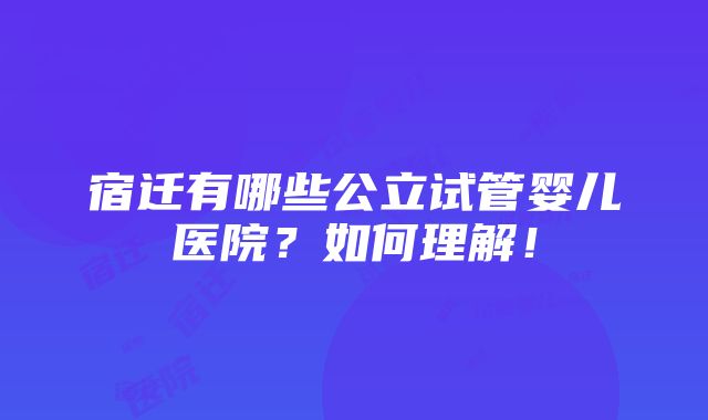 宿迁有哪些公立试管婴儿医院？如何理解！