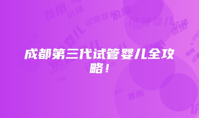 成都第三代试管婴儿全攻略！