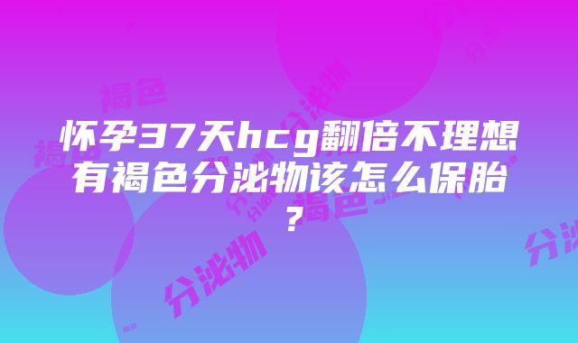 怀孕37天hcg翻倍不理想有褐色分泌物该怎么保胎？