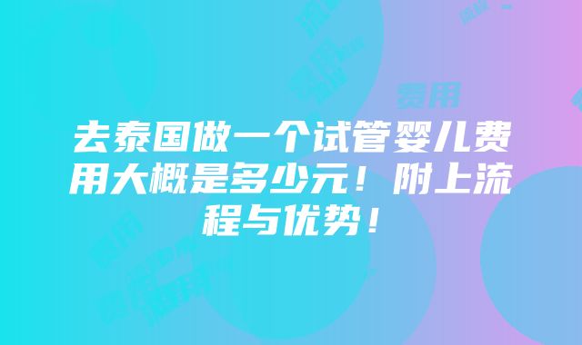 去泰国做一个试管婴儿费用大概是多少元！附上流程与优势！