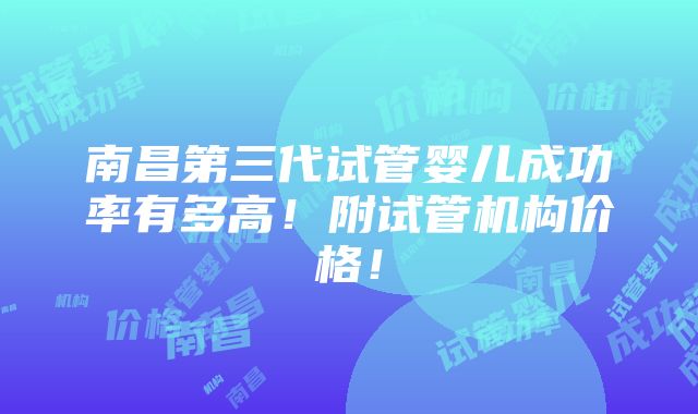 南昌第三代试管婴儿成功率有多高！附试管机构价格！