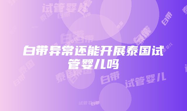 白带异常还能开展泰国试管婴儿吗