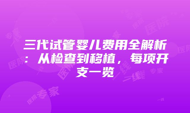 三代试管婴儿费用全解析：从检查到移植，每项开支一览