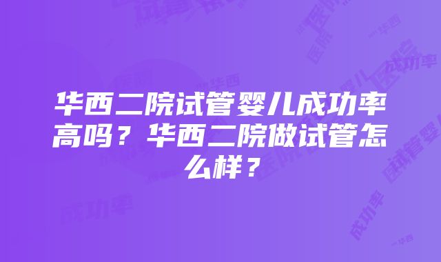 华西二院试管婴儿成功率高吗？华西二院做试管怎么样？