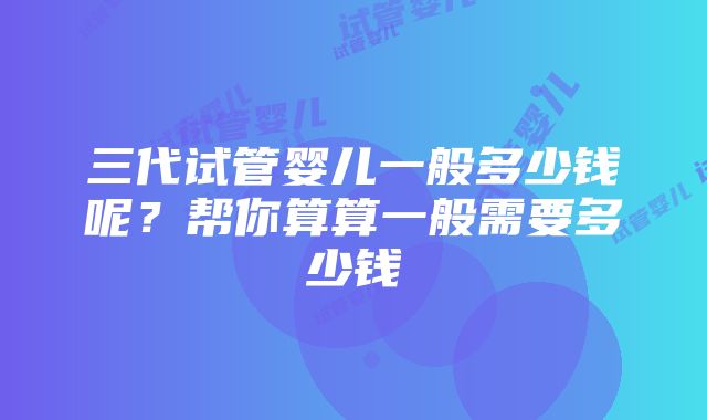 三代试管婴儿一般多少钱呢？帮你算算一般需要多少钱