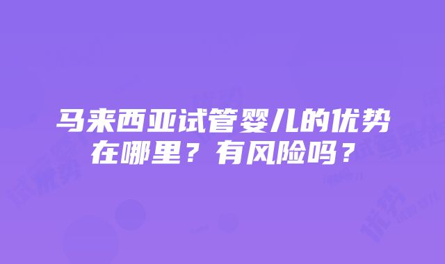 马来西亚试管婴儿的优势在哪里？有风险吗？