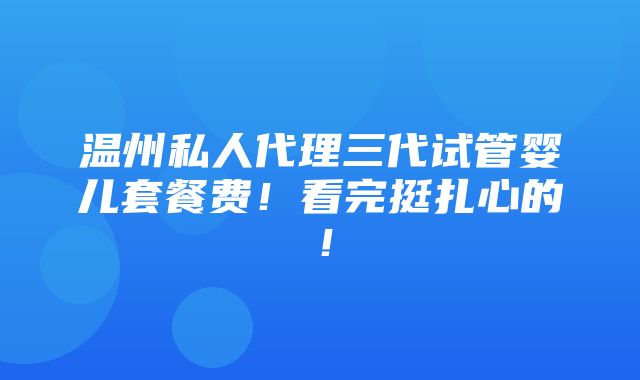 温州私人代理三代试管婴儿套餐费！看完挺扎心的！