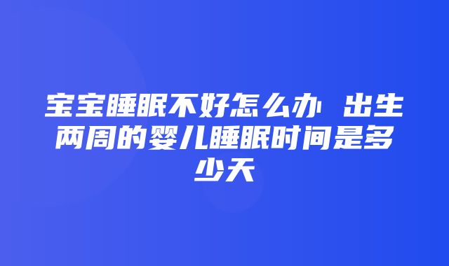 宝宝睡眠不好怎么办 出生两周的婴儿睡眠时间是多少天