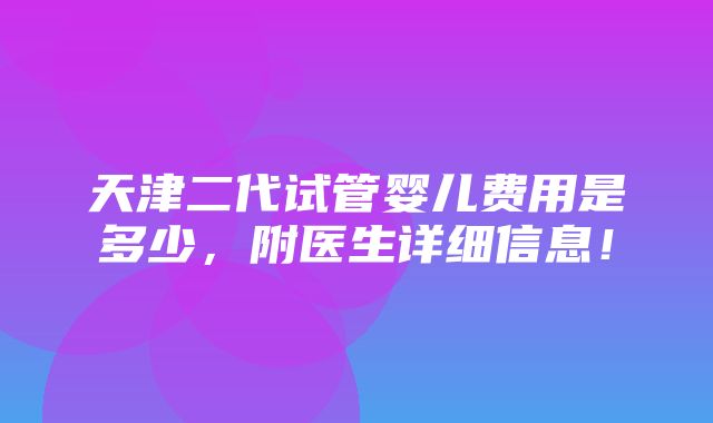 天津二代试管婴儿费用是多少，附医生详细信息！