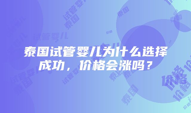 泰国试管婴儿为什么选择成功，价格会涨吗？