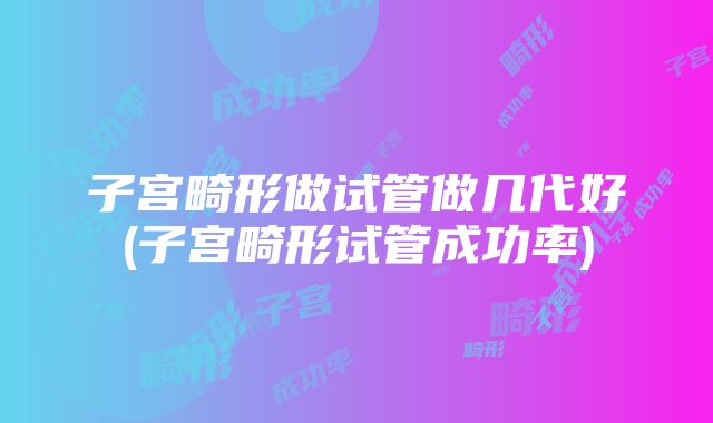 子宫畸形做试管做几代好(子宫畸形试管成功率)