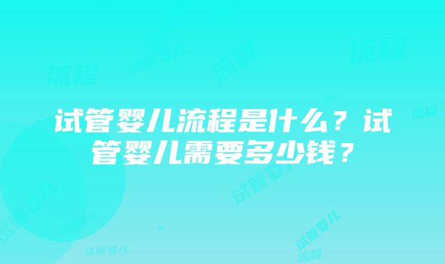 试管婴儿流程是什么？试管婴儿需要多少钱？