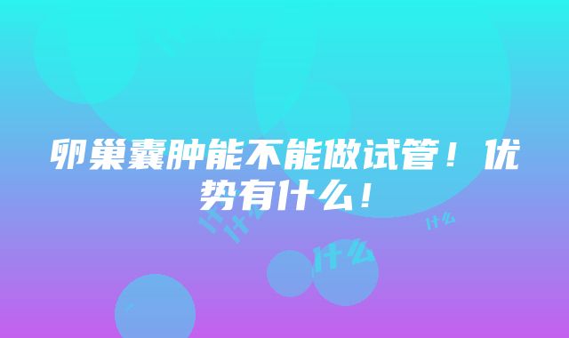 卵巢囊肿能不能做试管！优势有什么！