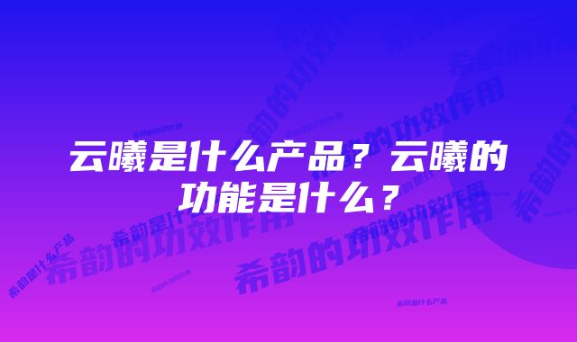 云曦是什么产品？云曦的功能是什么？