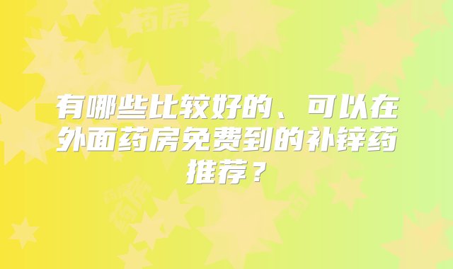 有哪些比较好的、可以在外面药房免费到的补锌药推荐？