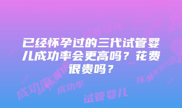 已经怀孕过的三代试管婴儿成功率会更高吗？花费很贵吗？