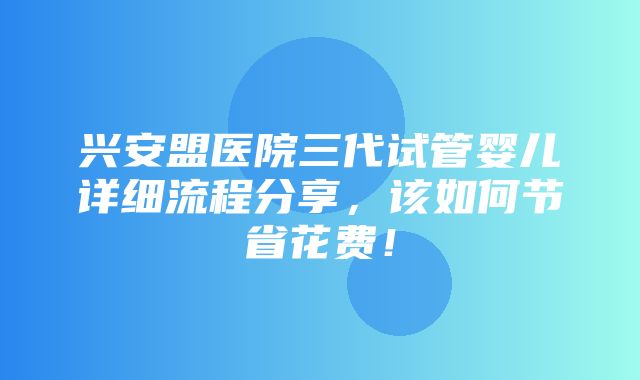 兴安盟医院三代试管婴儿详细流程分享，该如何节省花费！