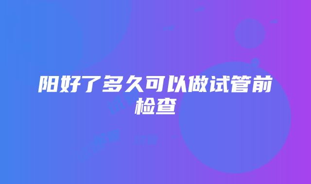 阳好了多久可以做试管前检查