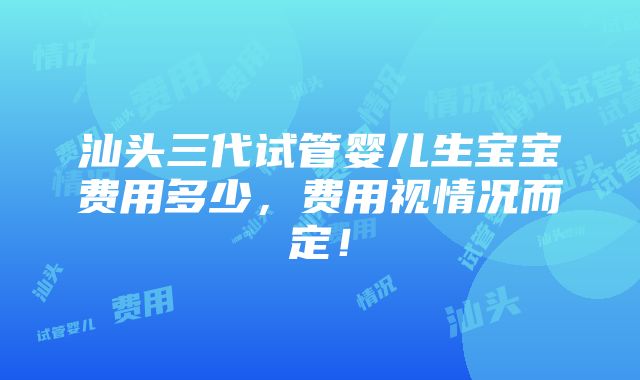 汕头三代试管婴儿生宝宝费用多少，费用视情况而定！