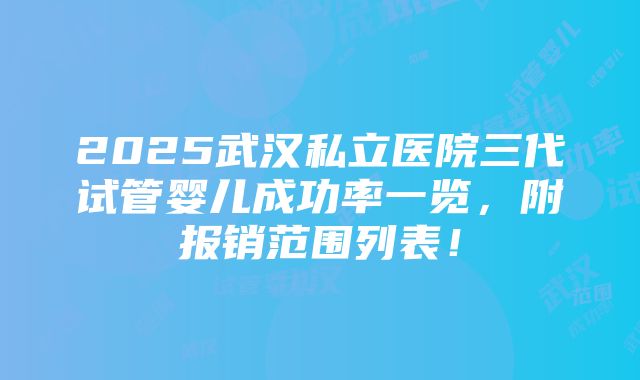 2025武汉私立医院三代试管婴儿成功率一览，附报销范围列表！