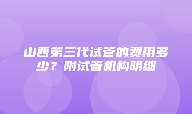 山西第三代试管的费用多少？附试管机构明细