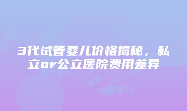 3代试管婴儿价格揭秘，私立or公立医院费用差异