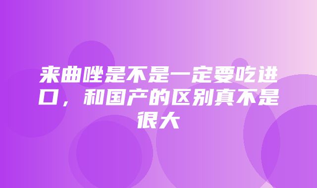 来曲唑是不是一定要吃进口，和国产的区别真不是很大