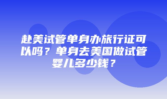 赴美试管单身办旅行证可以吗？单身去美国做试管婴儿多少钱？