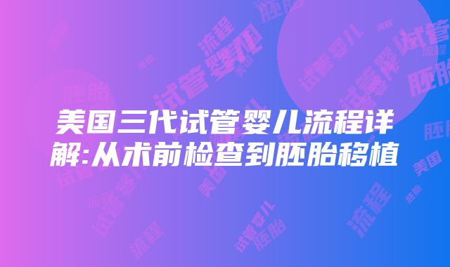 美国三代试管婴儿流程详解:从术前检查到胚胎移植