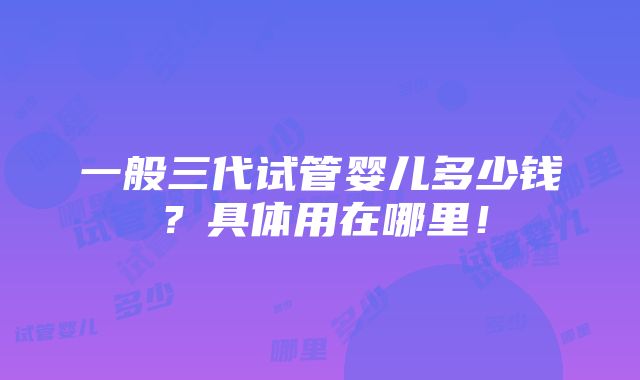 一般三代试管婴儿多少钱？具体用在哪里！