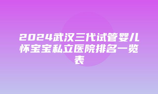 2024武汉三代试管婴儿怀宝宝私立医院排名一览表