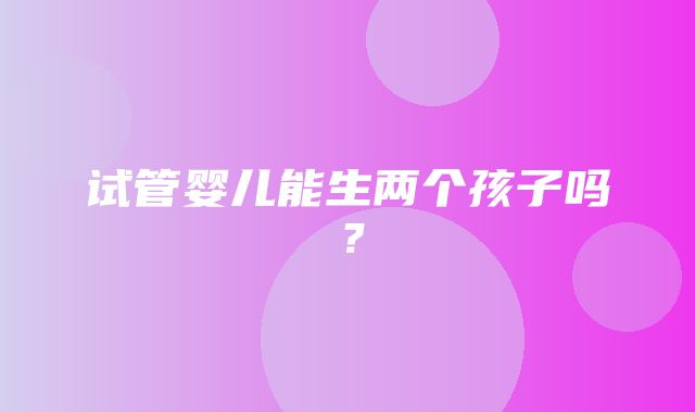 试管婴儿能生两个孩子吗？